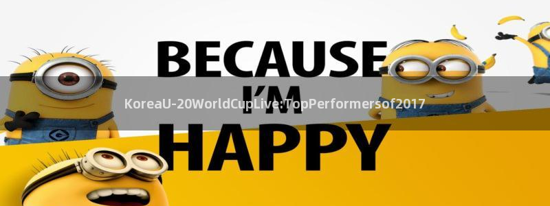 世预赛欧洲赛程表：KoreaU-20WorldCupLive:TopPerformersof2017