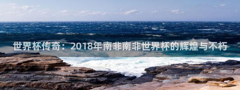 2026世界杯足球赛程时间表：世界杯传奇：2018年南非南非世界杯的辉煌与不朽