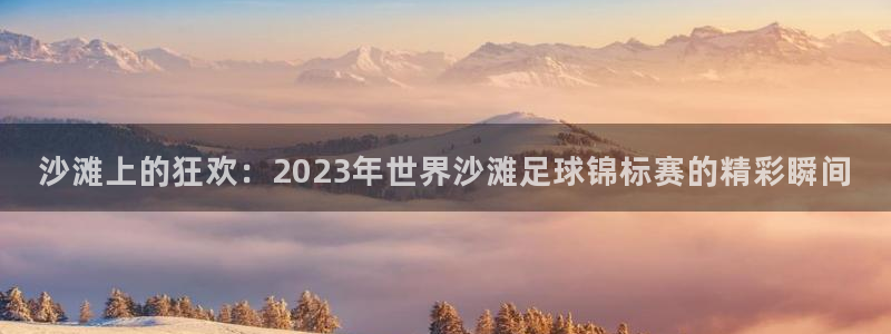 世界杯直播网站：沙滩上的狂欢：2023年世界沙滩足球锦标赛的精彩瞬间