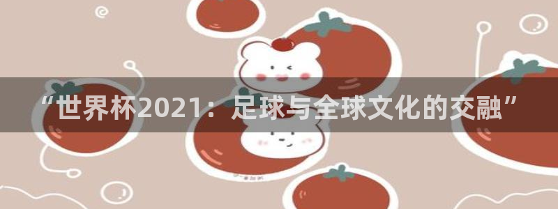 足球世界杯时间：“世界杯2021：足球与全球文化的交融”